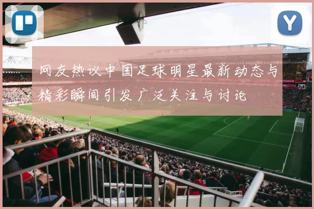 网友热议中国足球明星最新动态与精彩瞬间引发广泛关注与讨论