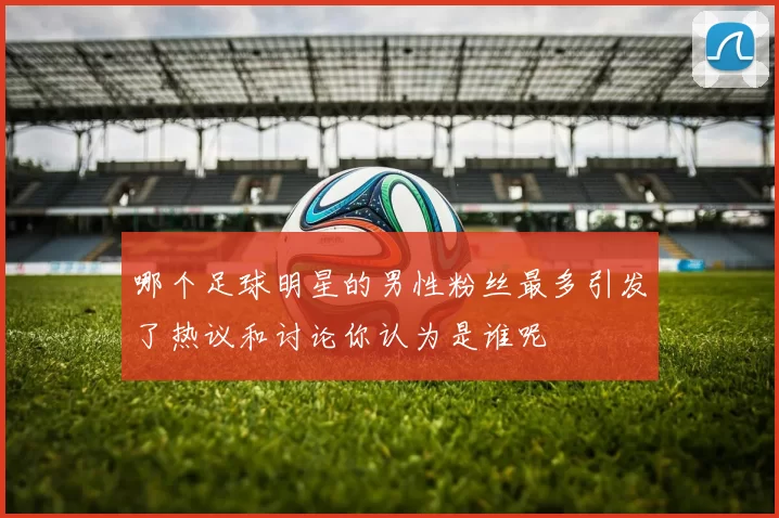 哪个足球明星的男性粉丝最多引发了热议和讨论你认为是谁呢