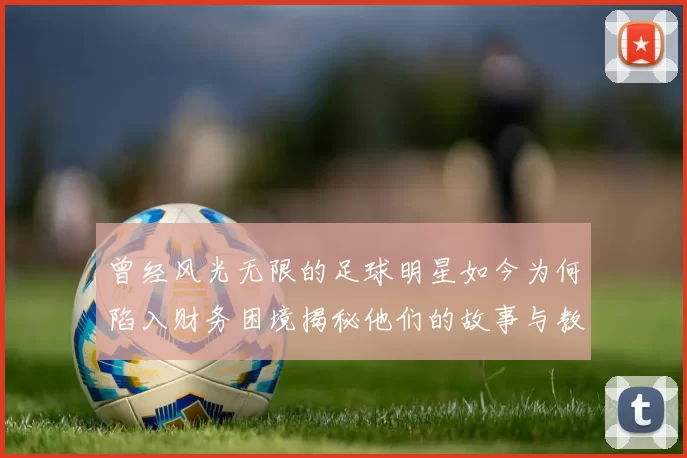 曾经风光无限的足球明星如今为何陷入财务困境揭秘他们的故事与教训