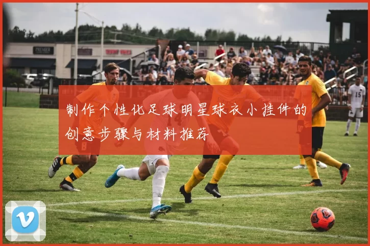 制作个性化足球明星球衣小挂件的创意步骤与材料推荐