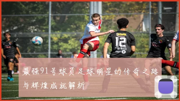 最强91号球员足球明星的传奇之路与辉煌成就解析