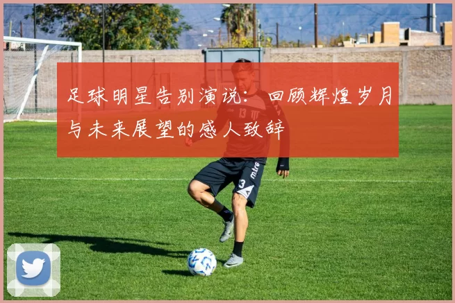 足球明星告别演说：回顾辉煌岁月与未来展望的感人致辞