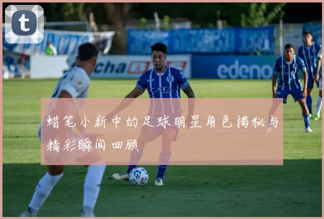 蜡笔小新中的足球明星角色揭秘与精彩瞬间回顾