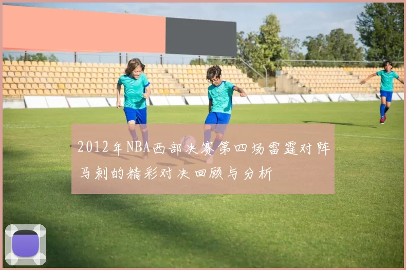 2012年NBA西部决赛第四场雷霆对阵马刺的精彩对决回顾与分析