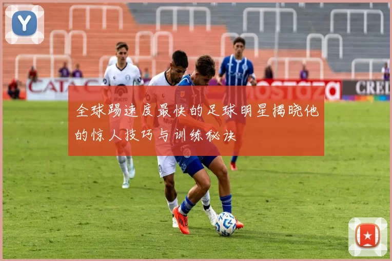 全球踢速度最快的足球明星揭晓他的惊人技巧与训练秘诀