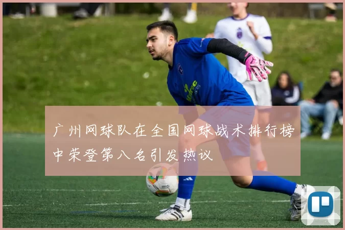 广州网球队在全国网球战术排行榜中荣登第八名引发热议