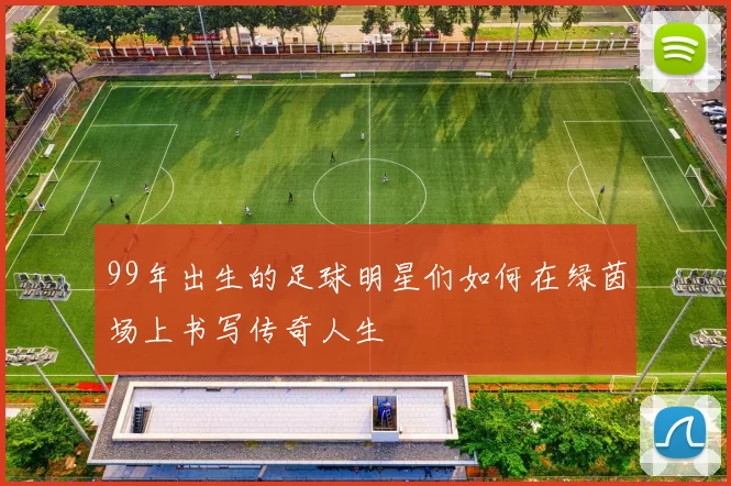 99年出生的足球明星们如何在绿茵场上书写传奇人生