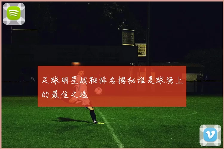 足球明星战靴排名揭秘谁是球场上的最佳之选