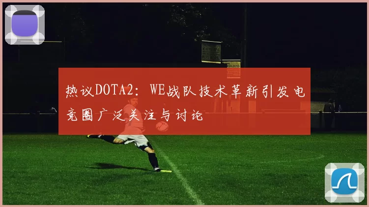 热议DOTA2：WE战队技术革新引发电竞圈广泛关注与讨论