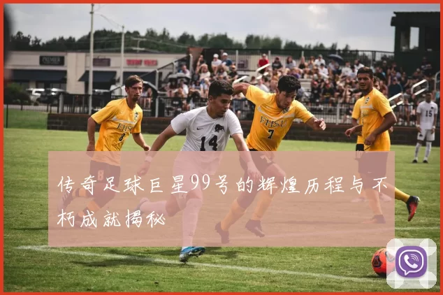 传奇足球巨星99号的辉煌历程与不朽成就揭秘