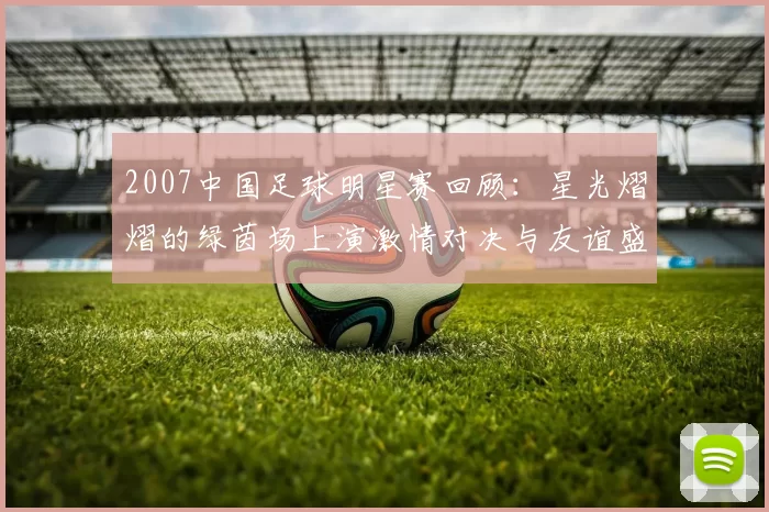 2007中国足球明星赛回顾：星光熠熠的绿茵场上演激情对决与友谊盛宴