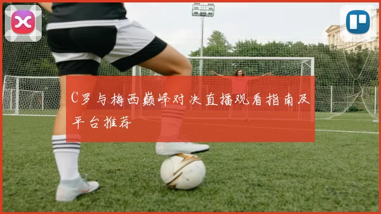 C罗与梅西巅峰对决直播观看指南及平台推荐
