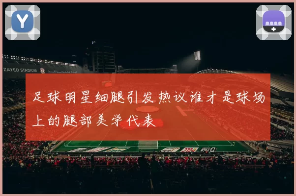 足球明星细腿引发热议谁才是球场上的腿部美学代表