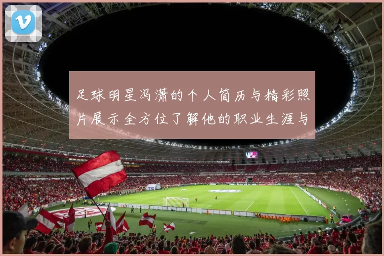 足球明星冯潇的个人简历与精彩照片展示全方位了解他的职业生涯与成就