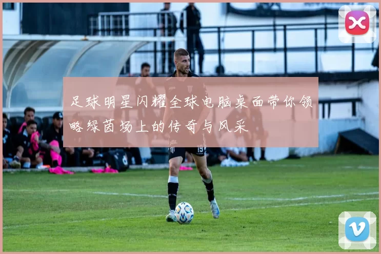 足球明星闪耀全球电脑桌面带你领略绿茵场上的传奇与风采