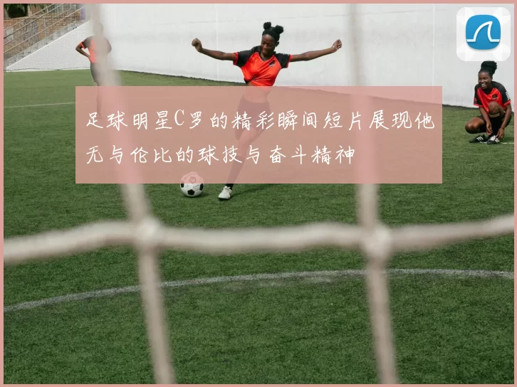 足球明星C罗的精彩瞬间短片展现他无与伦比的球技与奋斗精神