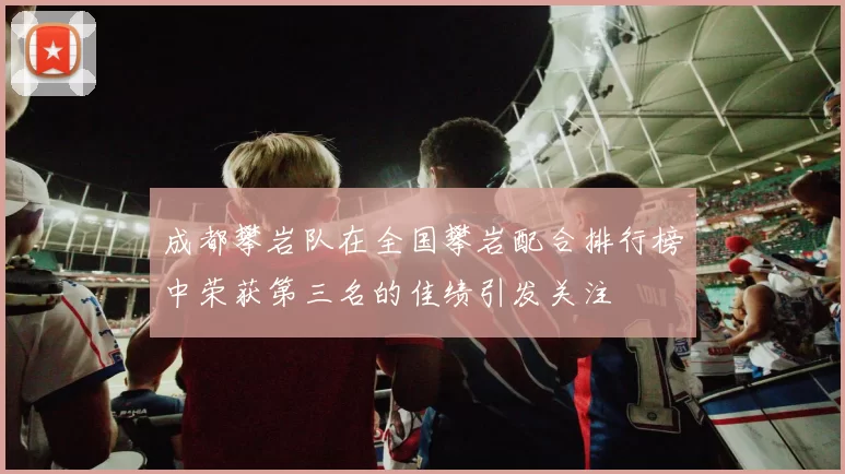 成都攀岩队在全国攀岩配合排行榜中荣获第三名的佳绩引发关注
