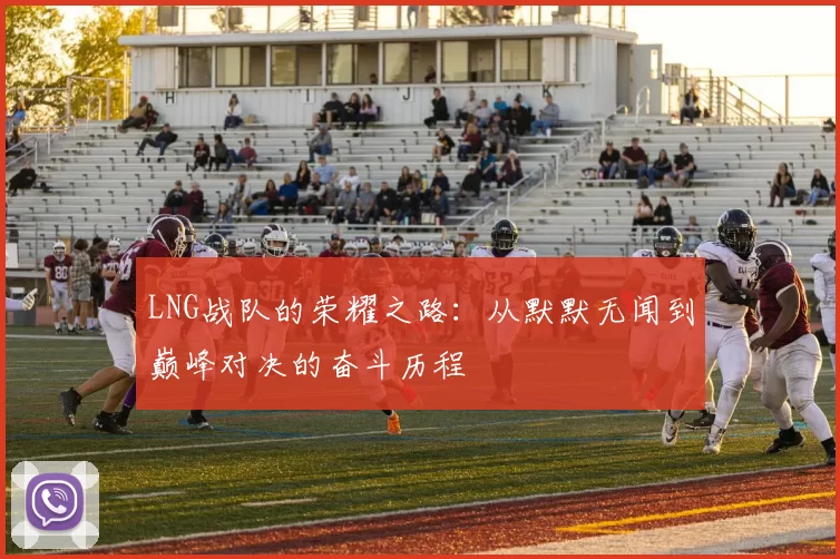 LNG战队的荣耀之路：从默默无闻到巅峰对决的奋斗历程