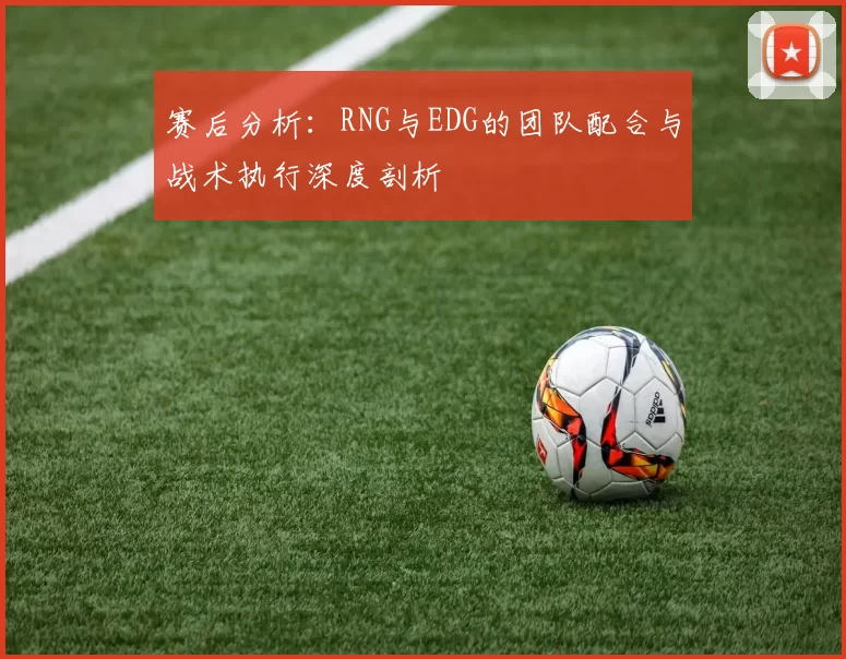 赛后分析：RNG与EDG的团队配合与战术执行深度剖析