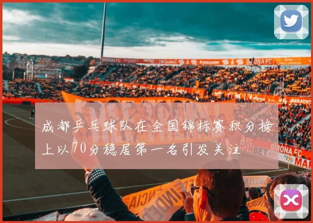 成都乒乓球队在全国锦标赛积分榜上以70分稳居第一名引发关注