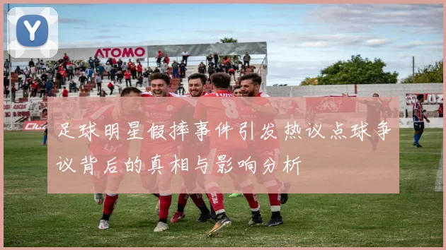 足球明星假摔事件引发热议点球争议背后的真相与影响分析