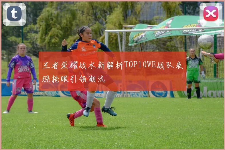 王者荣耀战术新解析TOP10WE战队表现抢眼引领潮流