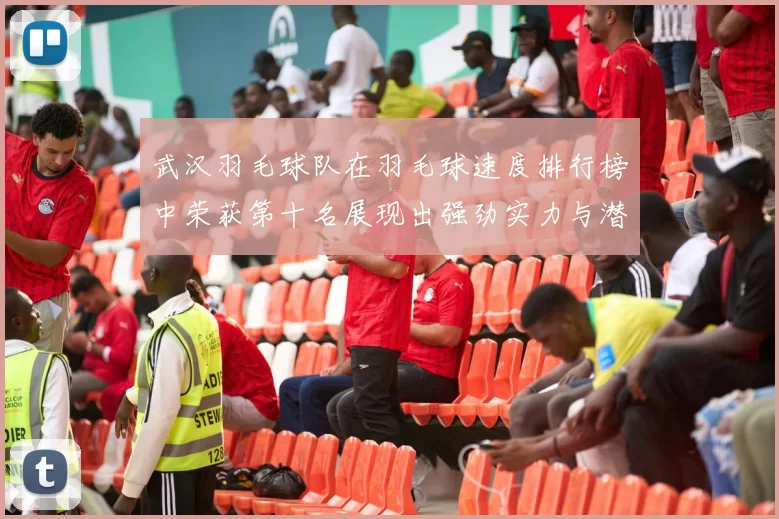 武汉羽毛球队在羽毛球速度排行榜中荣获第十名展现出强劲实力与潜力