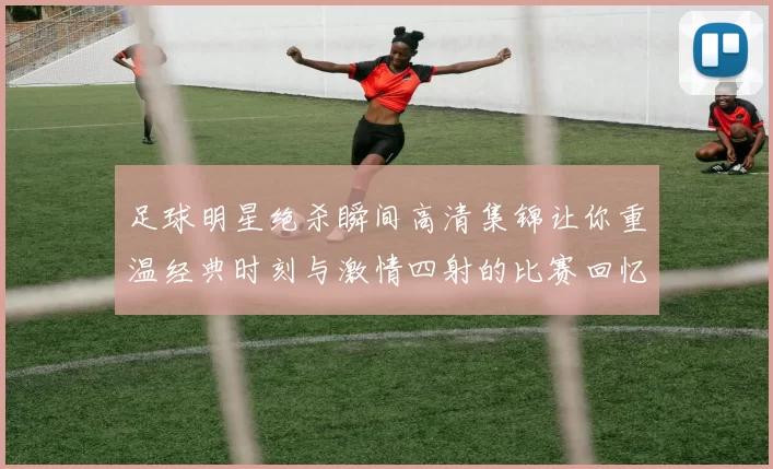 足球明星绝杀瞬间高清集锦让你重温经典时刻与激情四射的比赛回忆