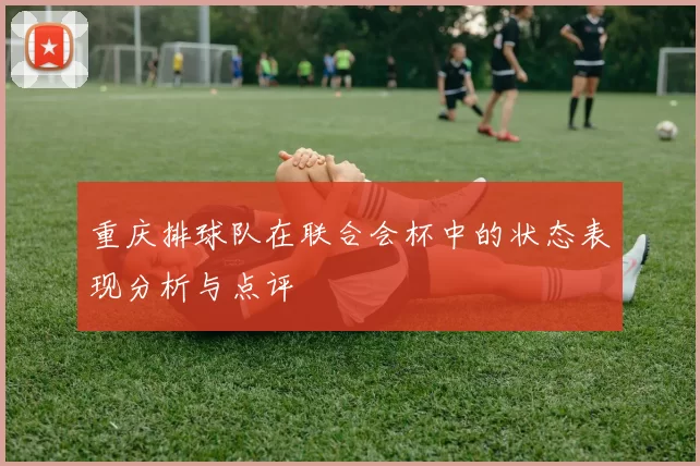 重庆排球队在联合会杯中的状态表现分析与点评