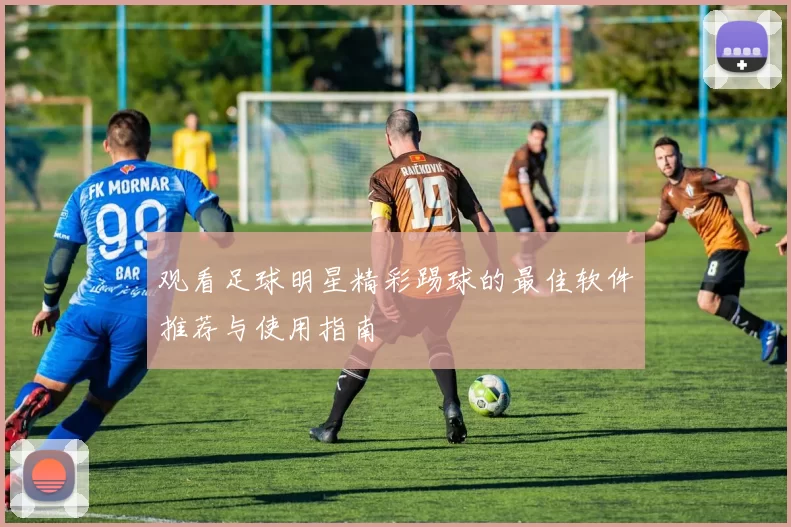 观看足球明星精彩踢球的最佳软件推荐与使用指南