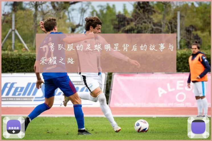一号队服的足球明星背后的故事与荣耀之路