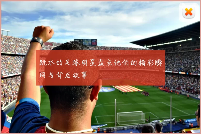 跳水的足球明星盘点他们的精彩瞬间与背后故事