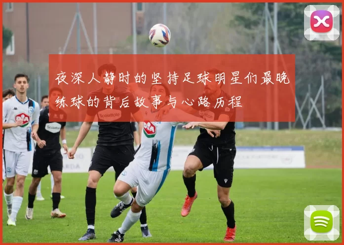 夜深人静时的坚持足球明星们最晚练球的背后故事与心路历程