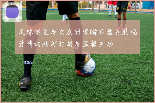 足球明星与女友甜蜜瞬间盘点展现爱情的精彩时刻与温馨互动