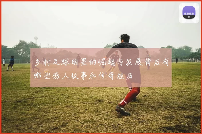 乡村足球明星的崛起与发展背后有哪些感人故事和传奇经历
