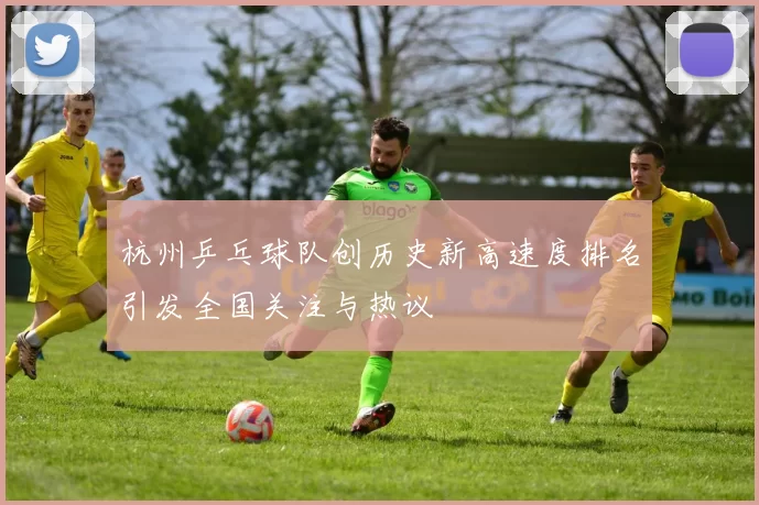 杭州乒乓球队创历史新高速度排名引发全国关注与热议