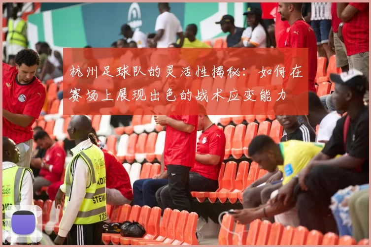 杭州足球队的灵活性揭秘：如何在赛场上展现出色的战术应变能力