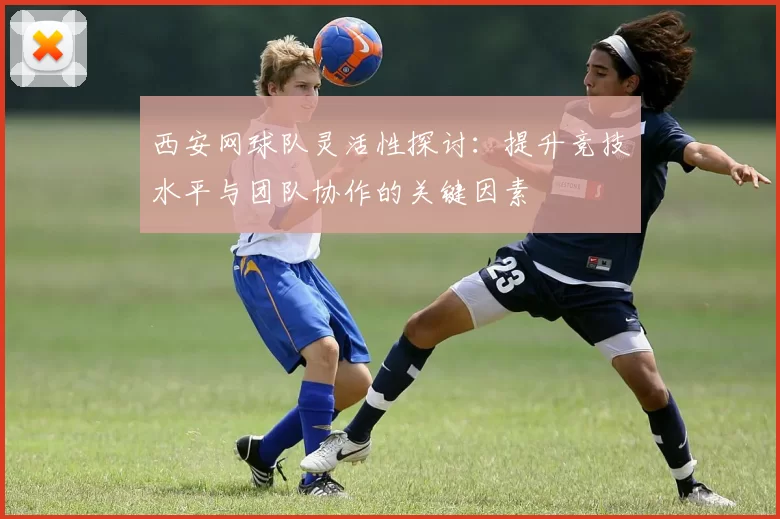 西安网球队灵活性探讨：提升竞技水平与团队协作的关键因素