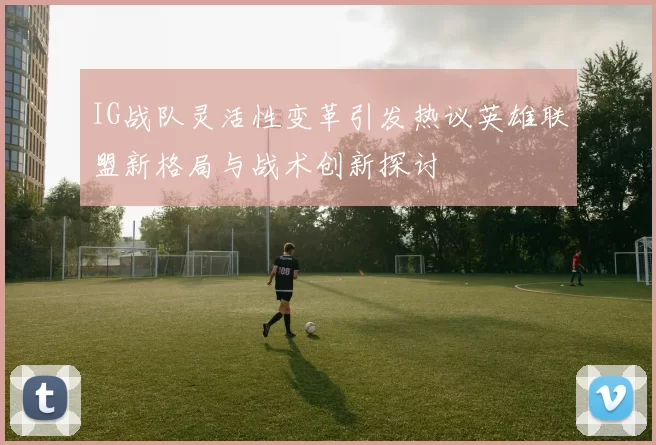 IG战队灵活性变革引发热议英雄联盟新格局与战术创新探讨