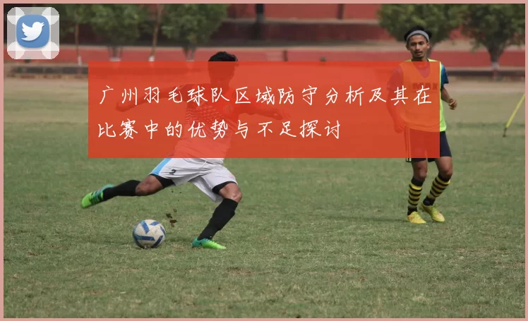 广州羽毛球队区域防守分析及其在比赛中的优势与不足探讨