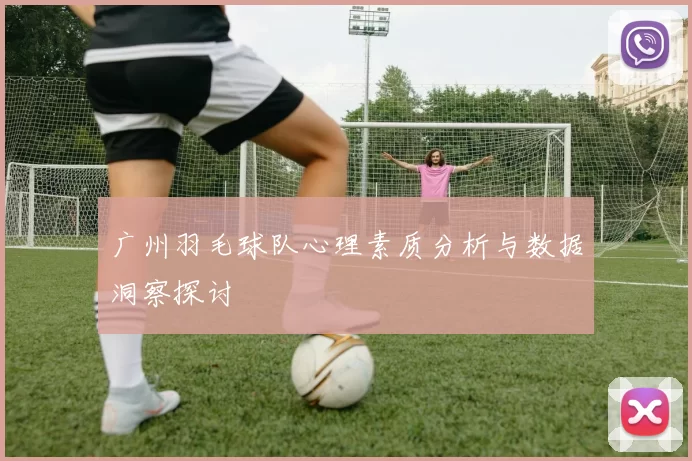 广州羽毛球队心理素质分析与数据洞察探讨