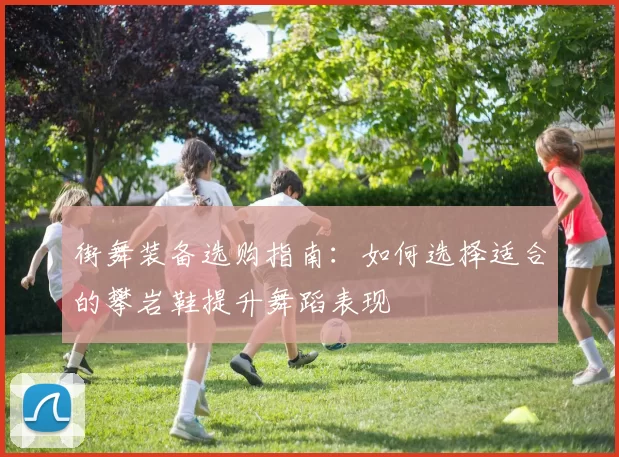 街舞装备选购指南：如何选择适合的攀岩鞋提升舞蹈表现