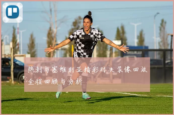 热刺与塞维利亚精彩对决录像回放全程回顾与分析