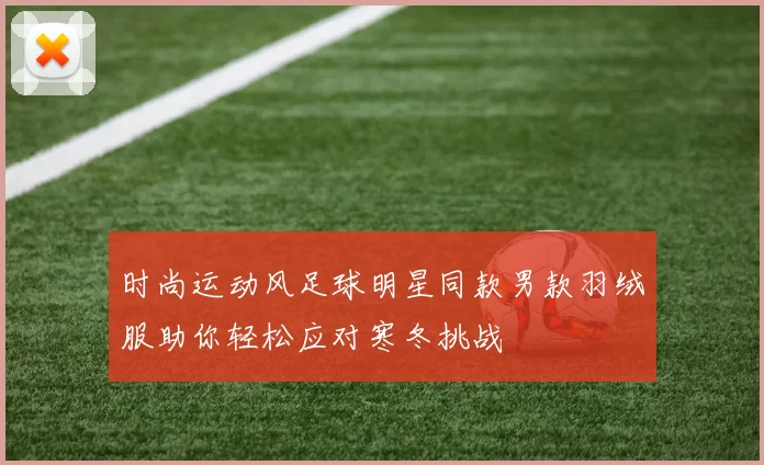 时尚运动风足球明星同款男款羽绒服助你轻松应对寒冬挑战