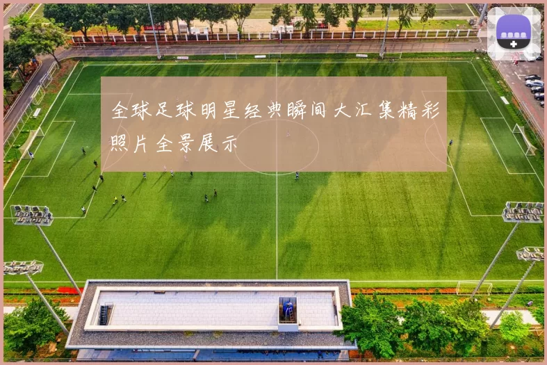 全球足球明星经典瞬间大汇集精彩照片全景展示