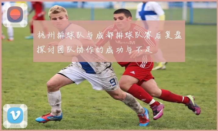 杭州排球队与成都排球队赛后复盘探讨团队协作的成功与不足
