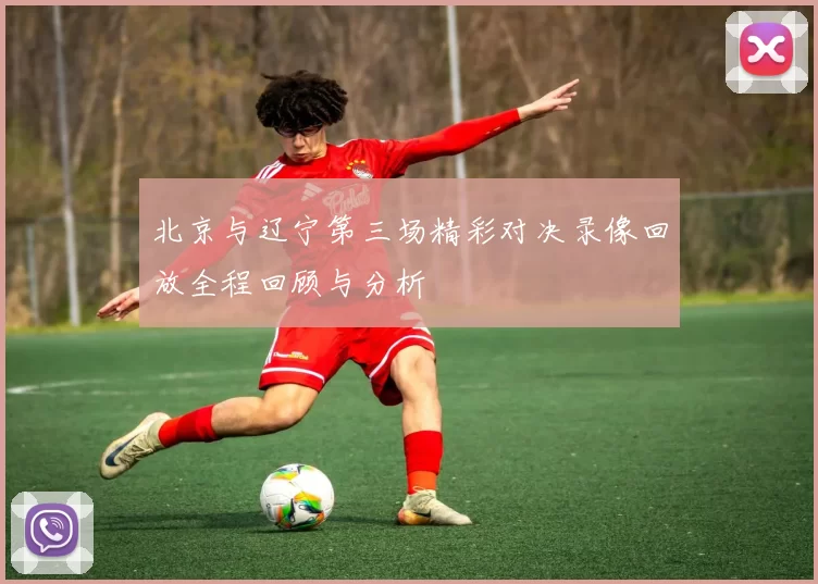北京与辽宁第三场精彩对决录像回放全程回顾与分析