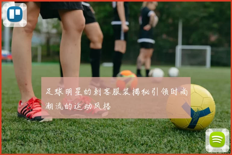 足球明星的刺客服装揭秘引领时尚潮流的运动风格