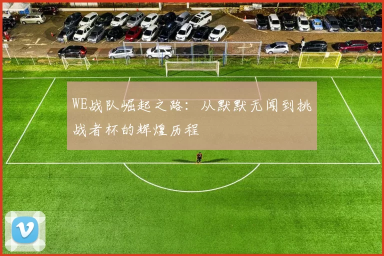 WE战队崛起之路：从默默无闻到挑战者杯的辉煌历程