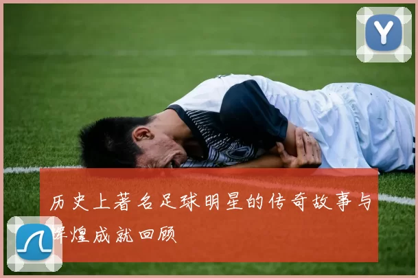 历史上著名足球明星的传奇故事与辉煌成就回顾